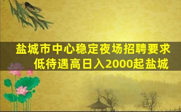 盐城市中心稳定夜场招聘要求低待遇高日入2000起盐城